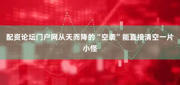 配资论坛门户网从天而降的“空袭”能直接清空一片小怪