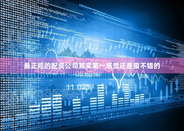 最正规的配资公司其实第一感觉还是蛮不错的
