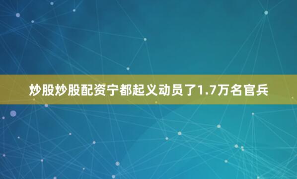 炒股炒股配资宁都起义动员了1.7万名官兵