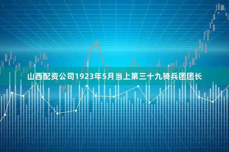 山西配资公司1923年5月当上第三十九骑兵团团长