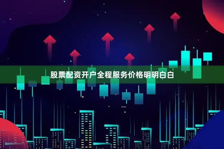 股票配资开户全程服务价格明明白白