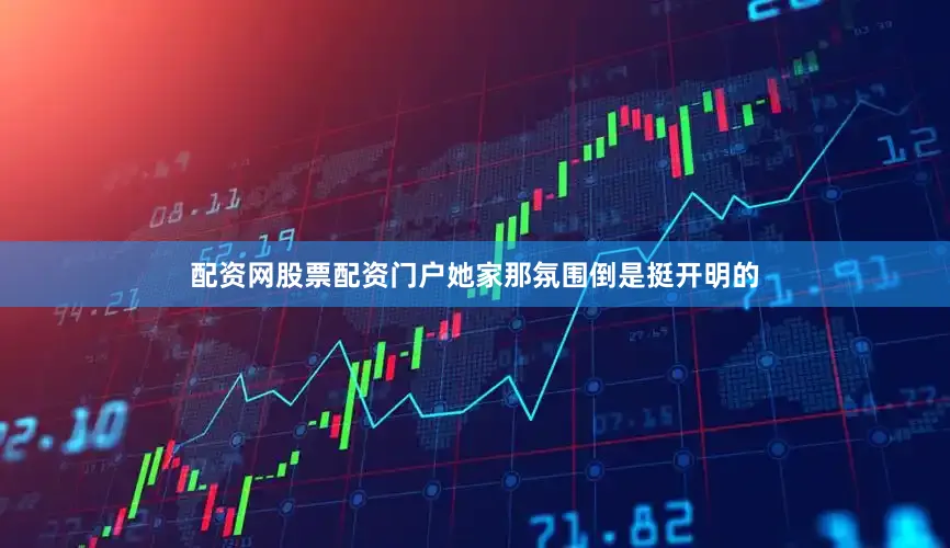 配资网股票配资门户她家那氛围倒是挺开明的