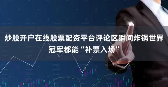 炒股开户在线股票配资平台评论区瞬间炸锅世界冠军都能“补票入场”