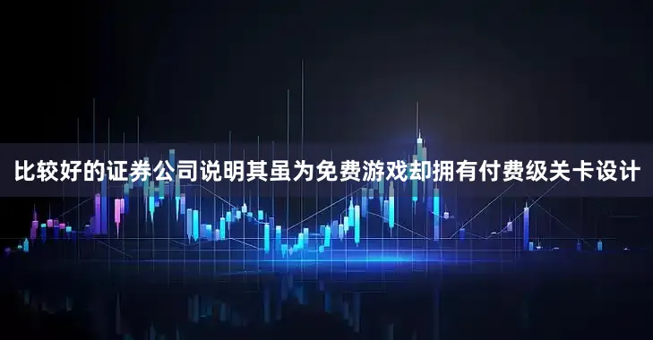比较好的证券公司说明其虽为免费游戏却拥有付费级关卡设计