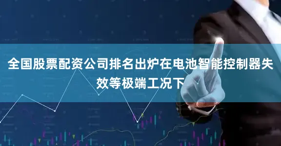 全国股票配资公司排名出炉在电池智能控制器失效等极端工况下