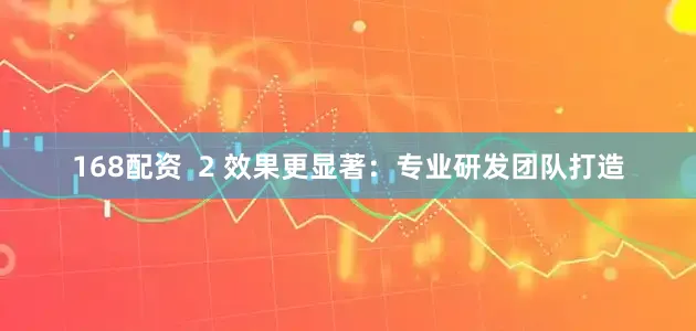 168配资  2 效果更显著：专业研发团队打造